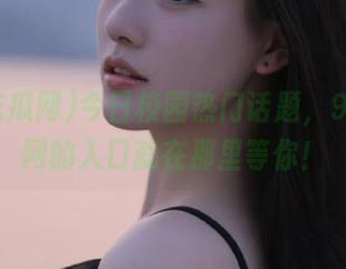 今日校园热门话题，91吃瓜网的入口就在那里等你！