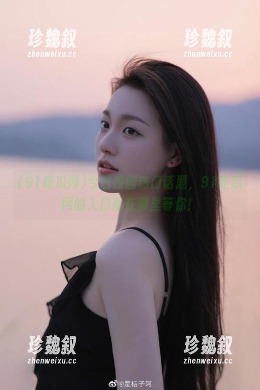 91吃瓜网 今日校园热门话题,91吃瓜网的入口就在那里等你!