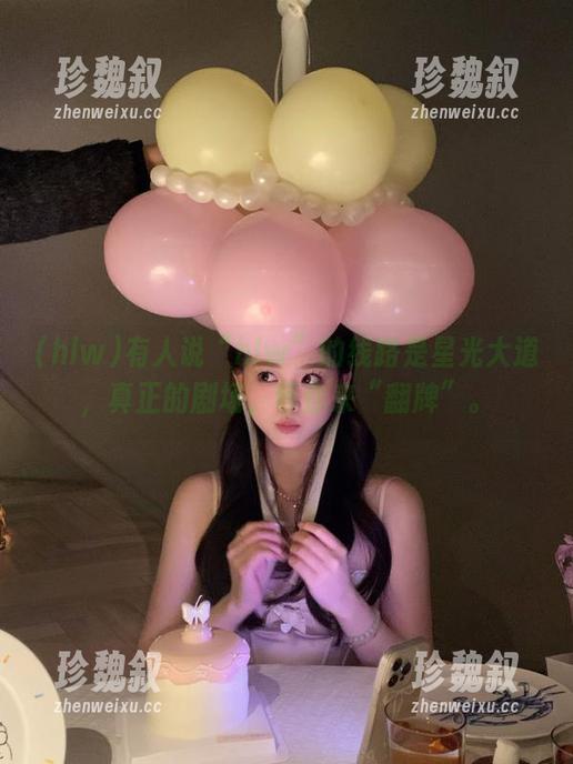 hlw 有人说“hlw”的线路是星光大道,真正的剧场,等你来“翻牌”。