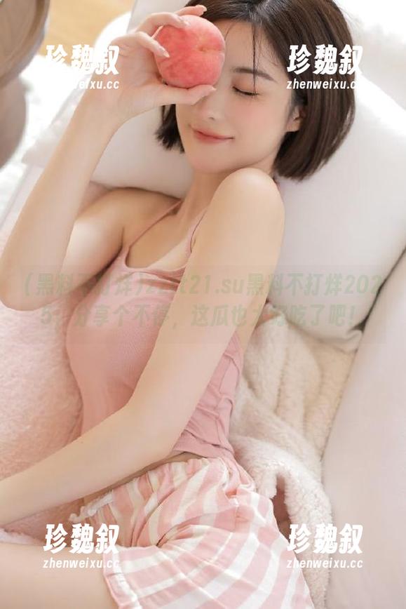 黑料不打烊 zztt21.su黑料不打烊2025,分享个不停,这瓜也太好吃了吧!